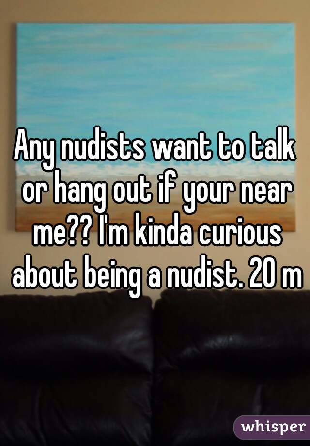 Any nudists want to talk or hang out if your near me?? I'm kinda curious about being a nudist. 20 m