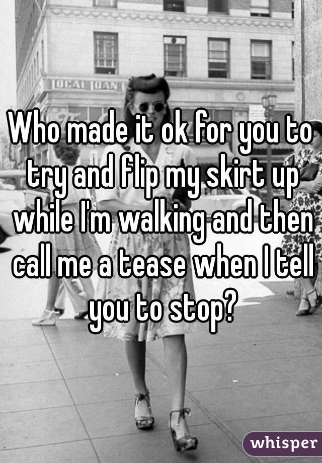 Who made it ok for you to try and flip my skirt up while I'm walking and then call me a tease when I tell you to stop?