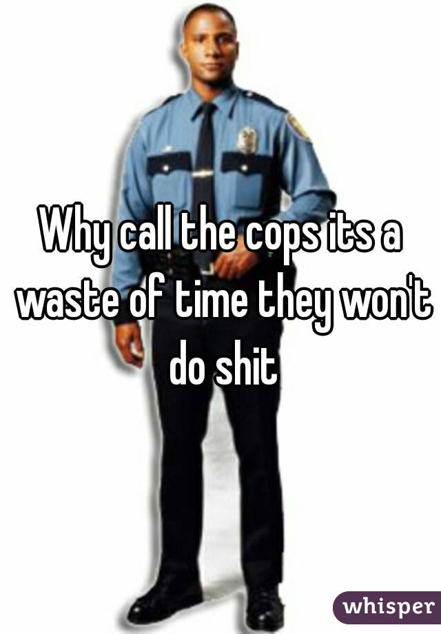 Why call the cops its a waste of time they won't do shit