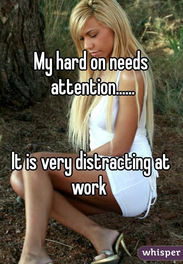 My hard on needs attention......


It is very distracting at work  