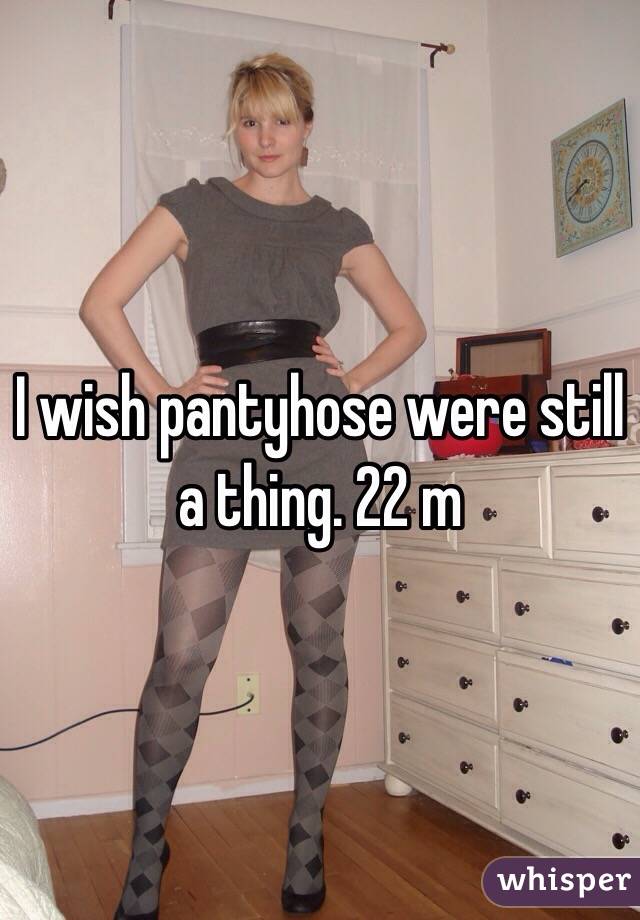 I wish pantyhose were still a thing. 22 m