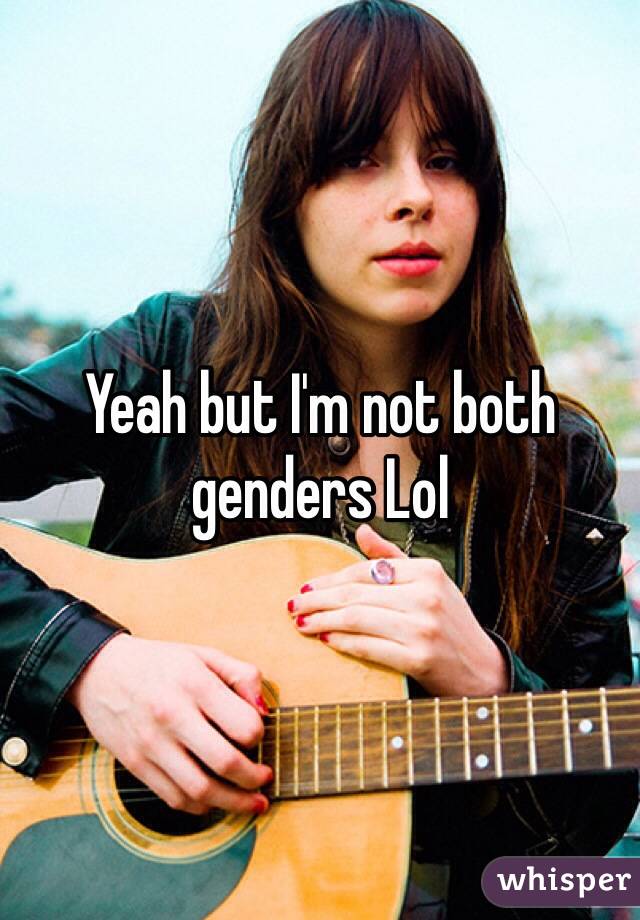 Yeah but I'm not both genders Lol
