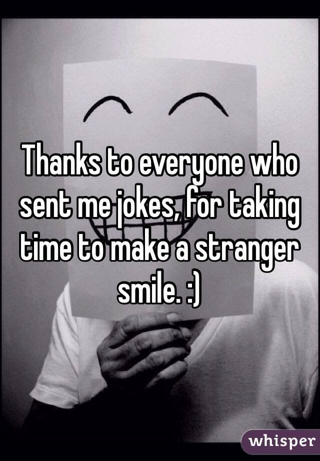 Thanks to everyone who sent me jokes, for taking time to make a stranger smile. :) 