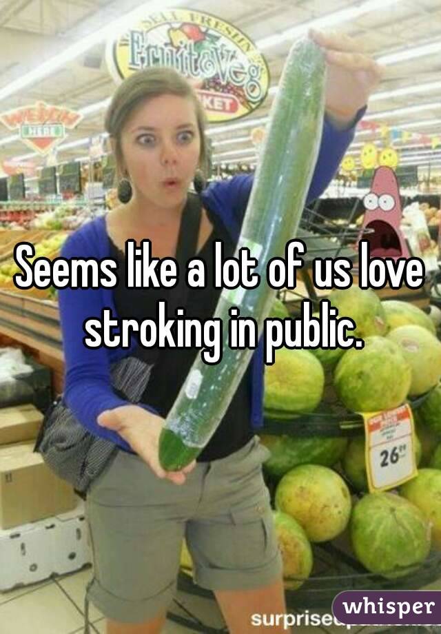 Seems like a lot of us love stroking in public.