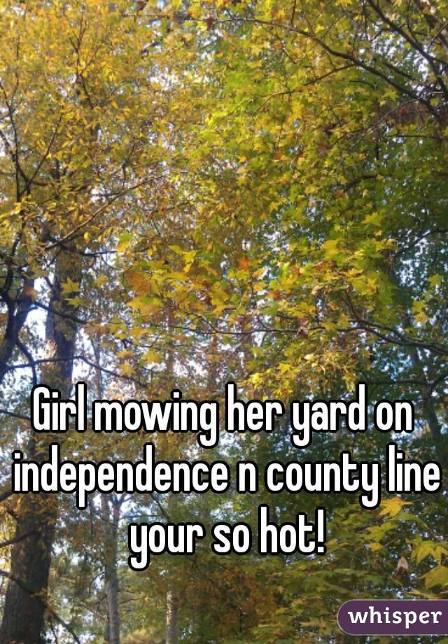 Girl mowing her yard on independence n county line your so hot!