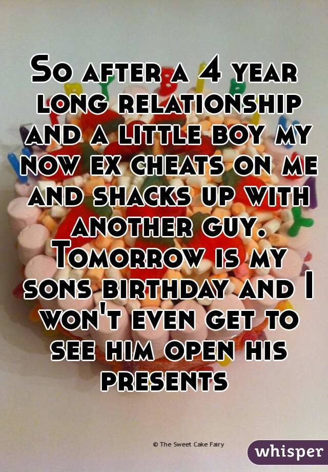 So after a 4 year long relationship and a little boy my now ex cheats on me and shacks up with another guy. Tomorrow is my sons birthday and I won't even get to see him open his presents 
