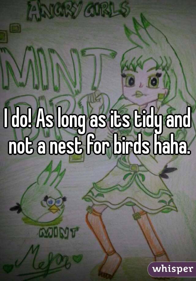 I do! As long as its tidy and not a nest for birds haha.