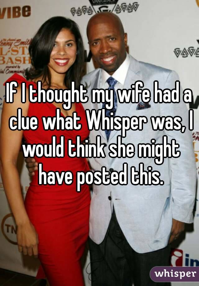 If I thought my wife had a clue what Whisper was, I would think she might have posted this.
