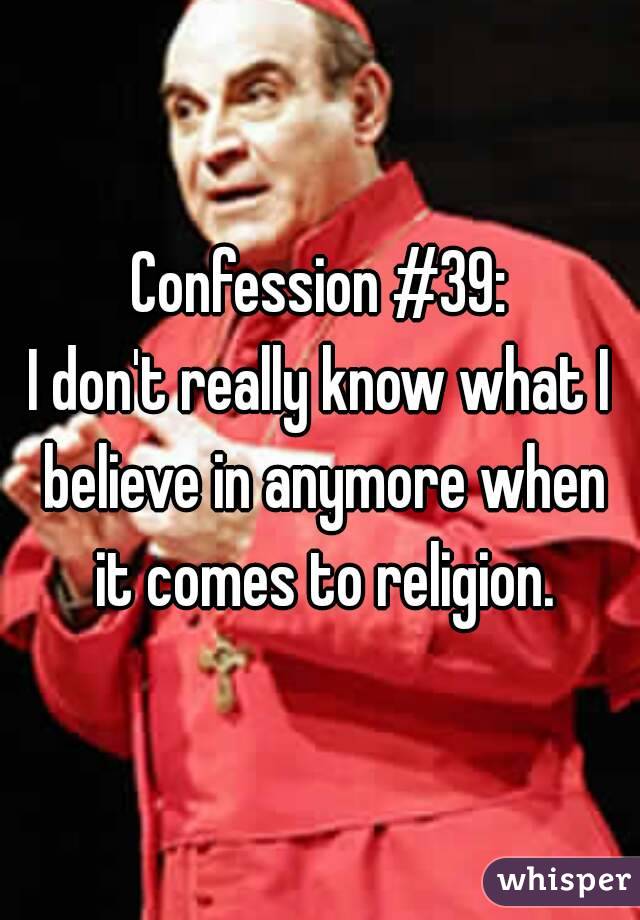 Confession #39:
I don't really know what I believe in anymore when it comes to religion.