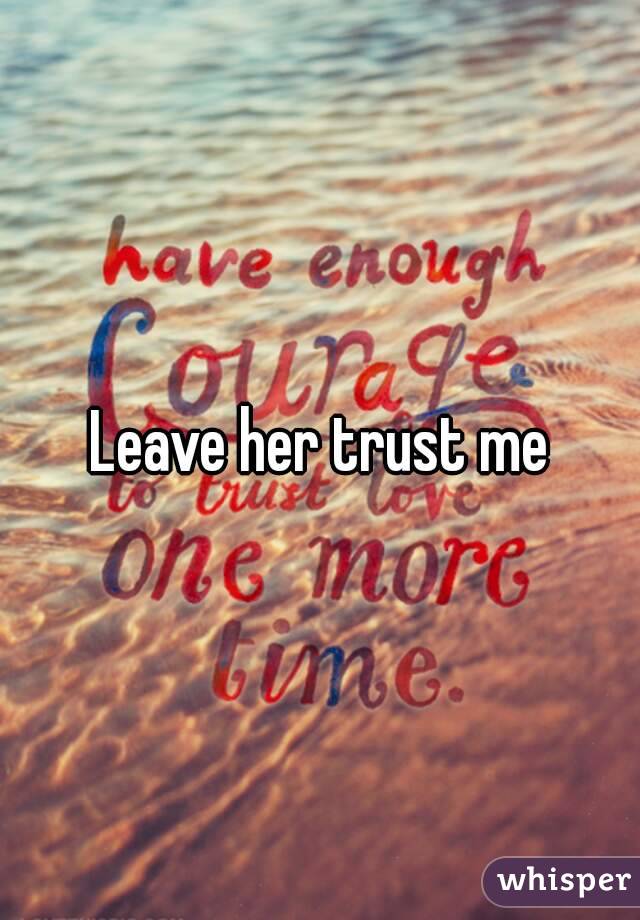 Leave her trust me