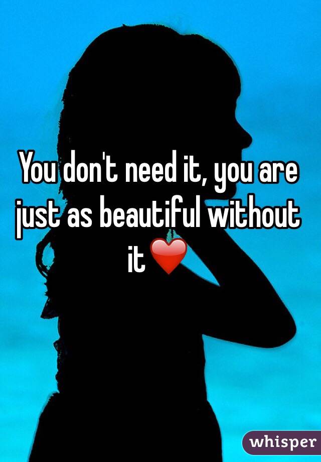 You don't need it, you are just as beautiful without it❤️