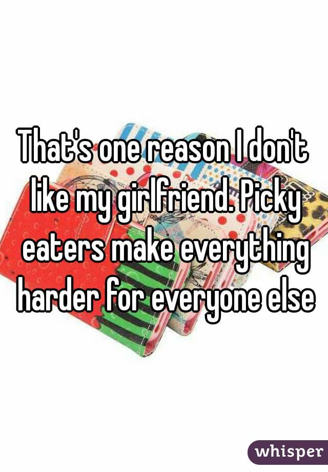 That's one reason I don't like my girlfriend. Picky eaters make everything harder for everyone else