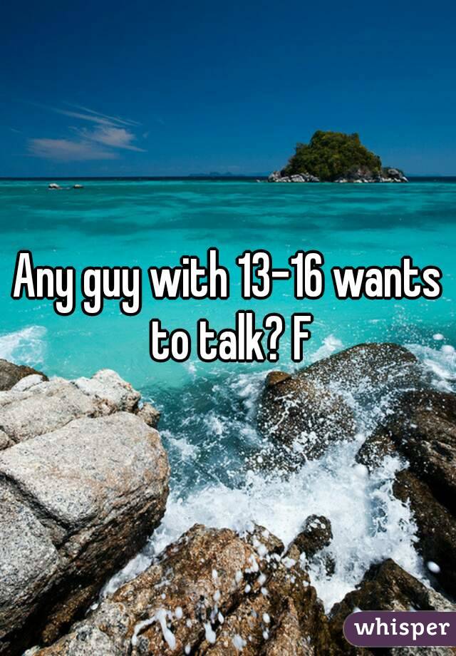 Any guy with 13-16 wants to talk? F