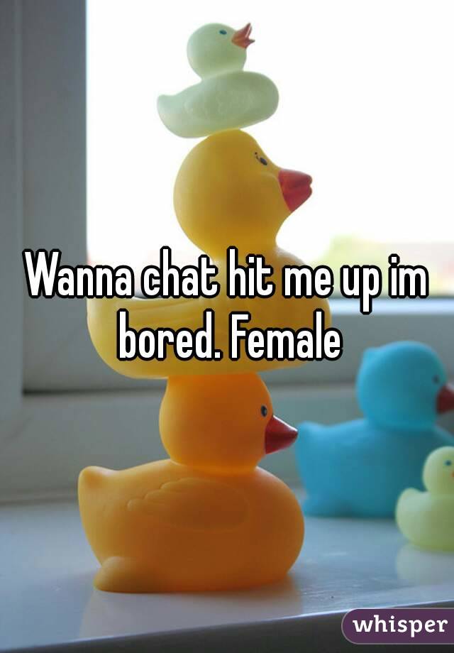 Wanna chat hit me up im bored. Female