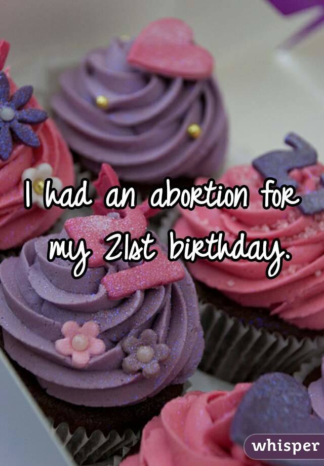 I had an abortion for my 21st birthday.