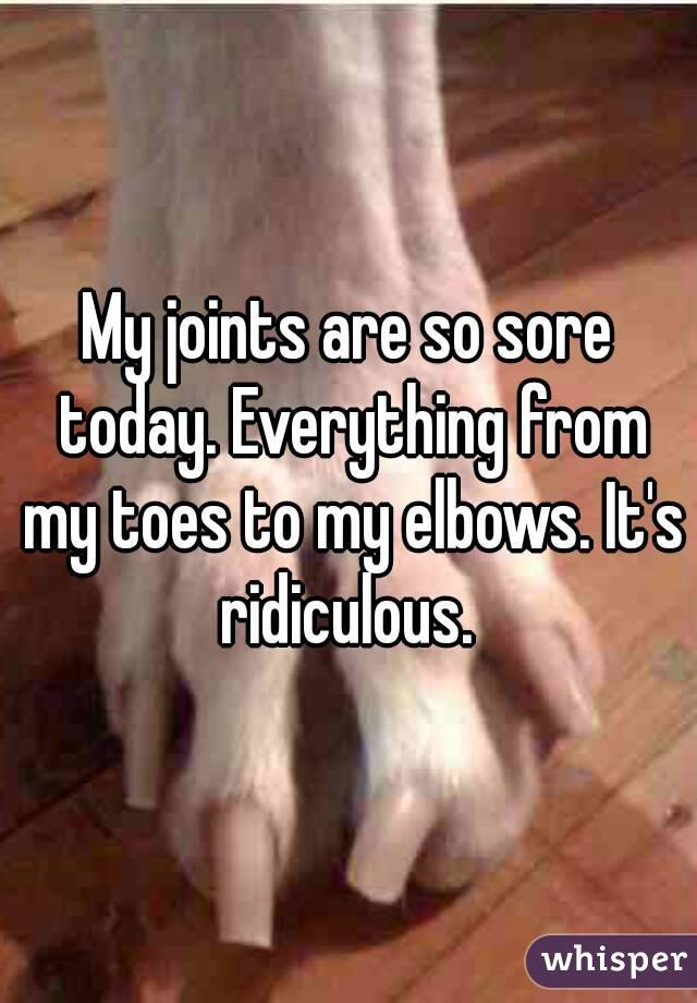 My joints are so sore today. Everything from my toes to my elbows. It's ridiculous. 