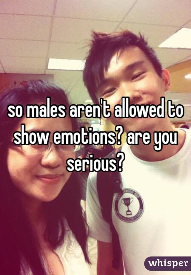 so males aren't allowed to show emotions? are you serious? 
