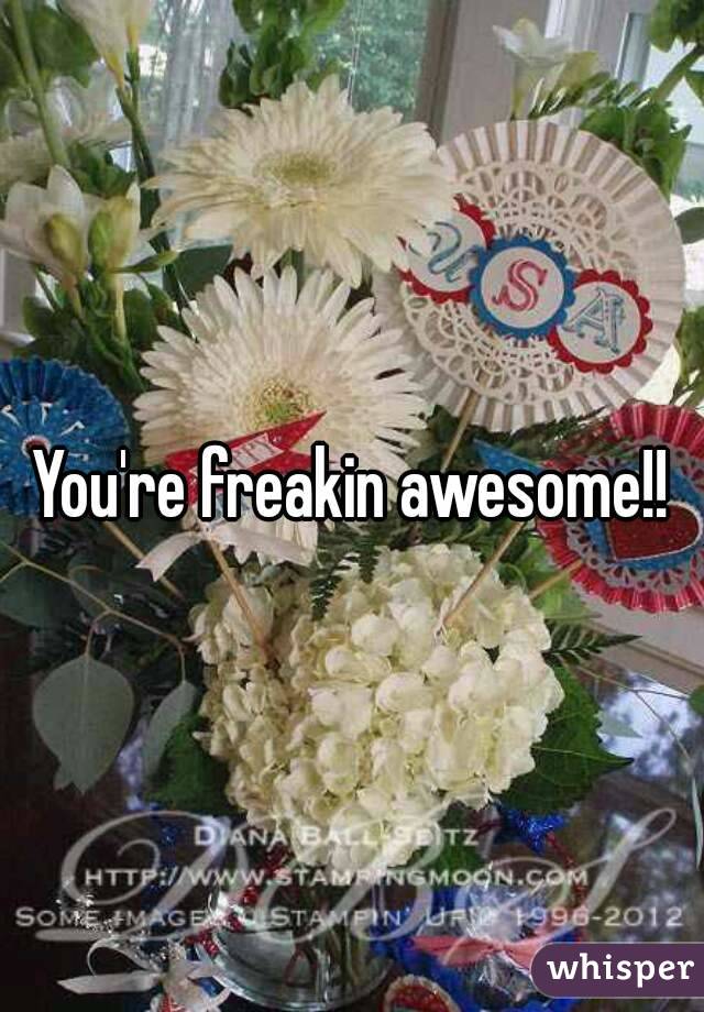 You're freakin awesome!!
