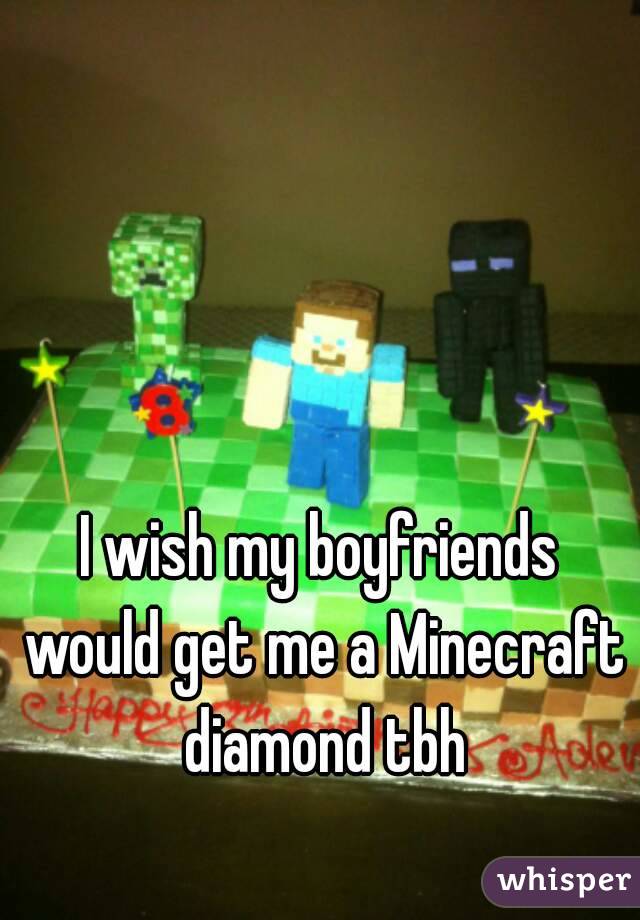 I wish my boyfriends would get me a Minecraft diamond tbh