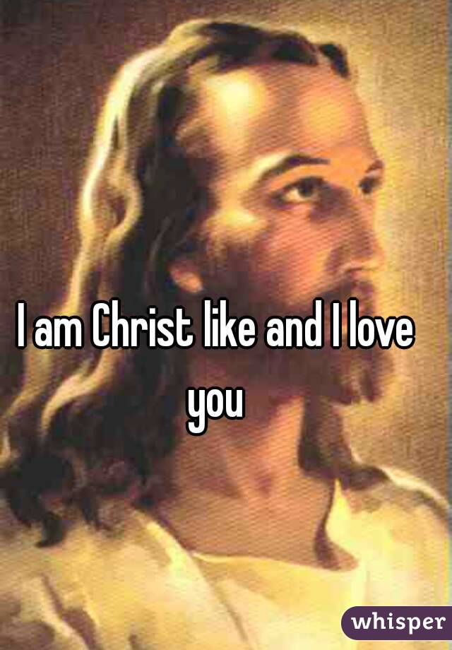 I am Christ like and I love you 