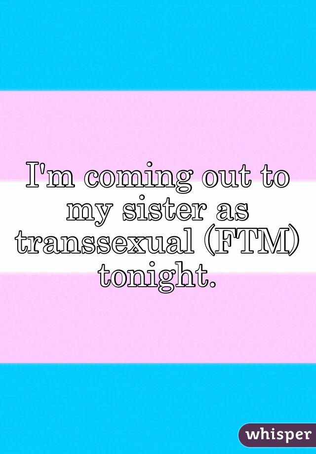 I'm coming out to my sister as transsexual (FTM) tonight.