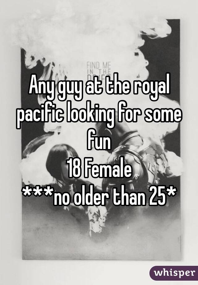 Any guy at the royal pacific looking for some fun 
18 Female
***no older than 25*