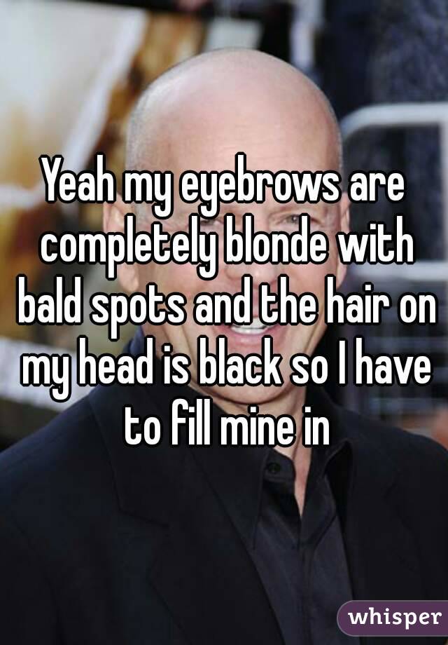 Yeah my eyebrows are completely blonde with bald spots and the hair on my head is black so I have to fill mine in
