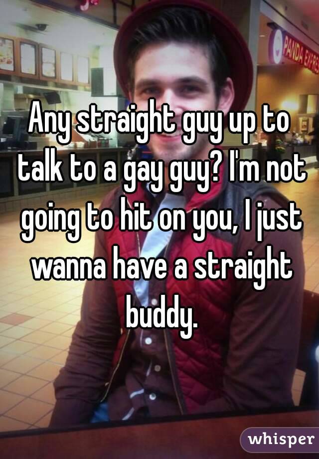 Any straight guy up to talk to a gay guy? I'm not going to hit on you, I just wanna have a straight buddy.