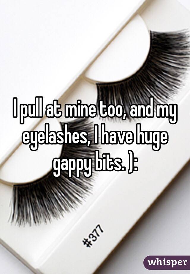 I pull at mine too, and my eyelashes, I have huge gappy bits. ): 
