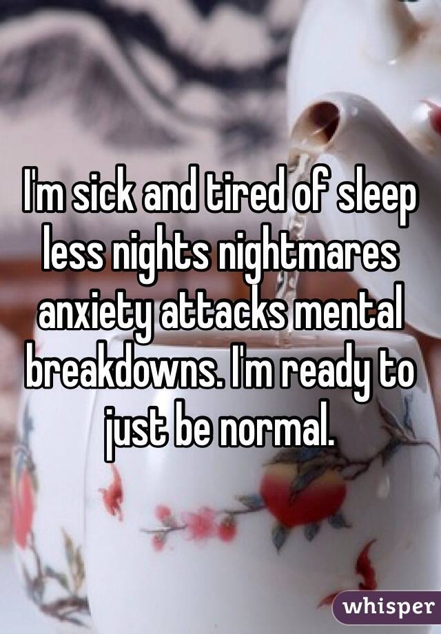 I'm sick and tired of sleep less nights nightmares anxiety attacks mental breakdowns. I'm ready to just be normal.