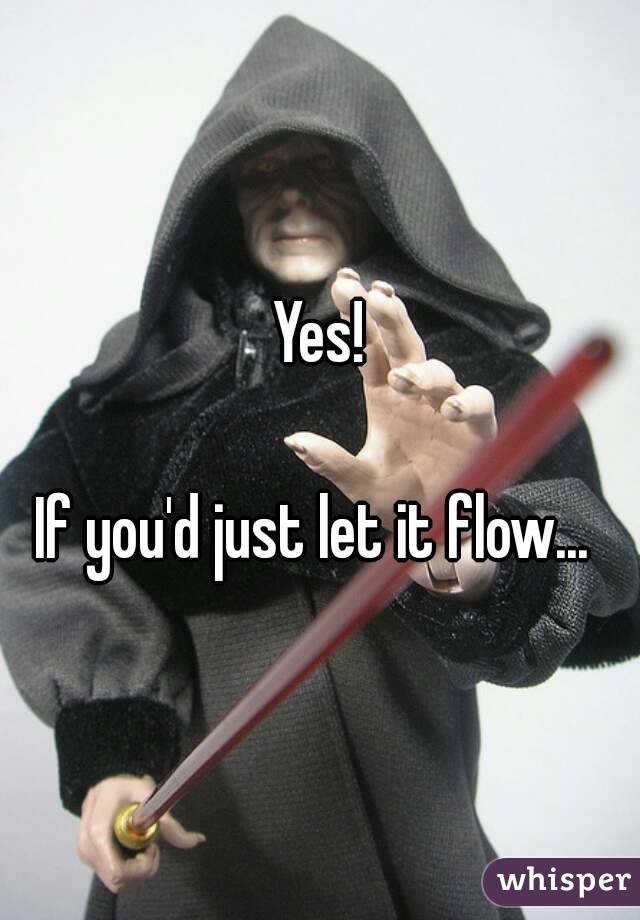 Yes!

If you'd just let it flow... 