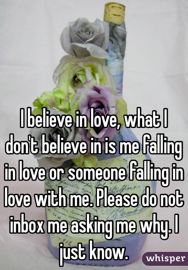 I believe in love, what I don't believe in is me falling in love or someone falling in love with me. Please do not inbox me asking me why. I just know. 