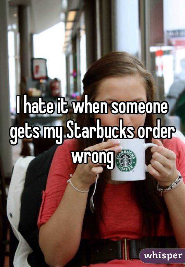 I hate it when someone gets my Starbucks order wrong 