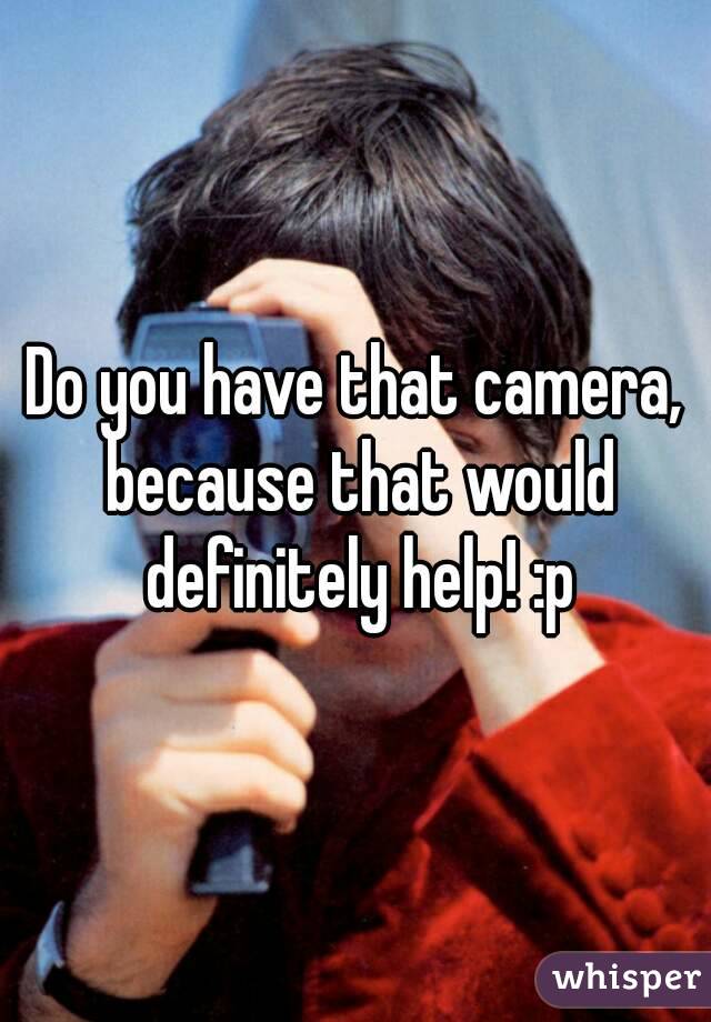 Do you have that camera, because that would definitely help! :p