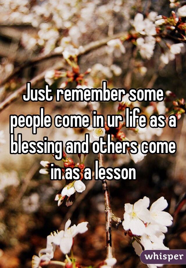 Just remember some people come in ur life as a blessing and others come in as a lesson
