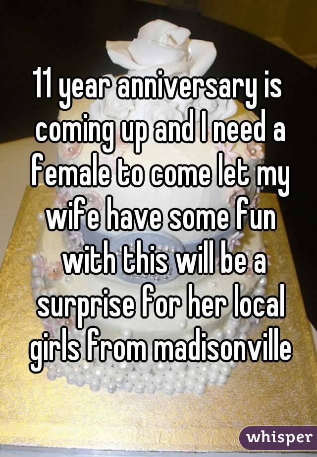 11 year anniversary is coming up and I need a female to come let my wife have some fun
  with this will be a surprise for her local girls from madisonville
