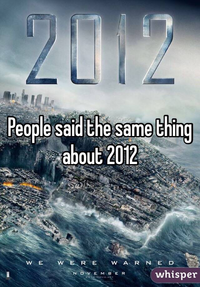 People said the same thing about 2012