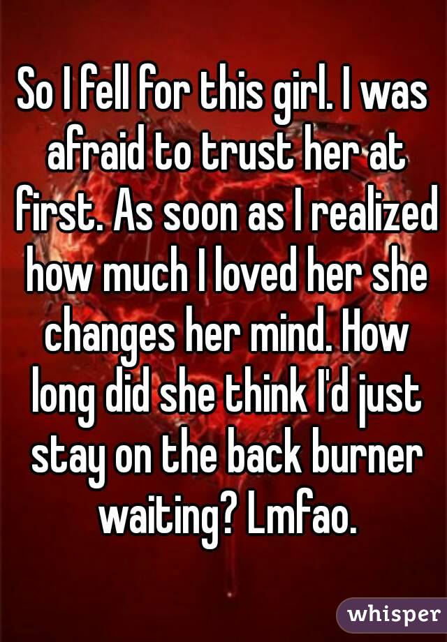 So I fell for this girl. I was afraid to trust her at first. As soon as I realized how much I loved her she changes her mind. How long did she think I'd just stay on the back burner waiting? Lmfao.