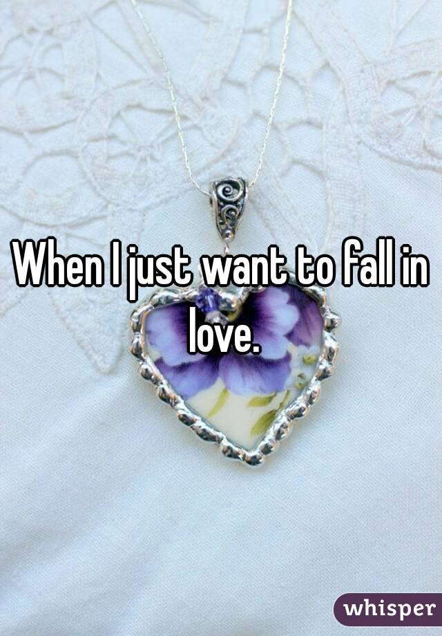 When I just want to fall in love.