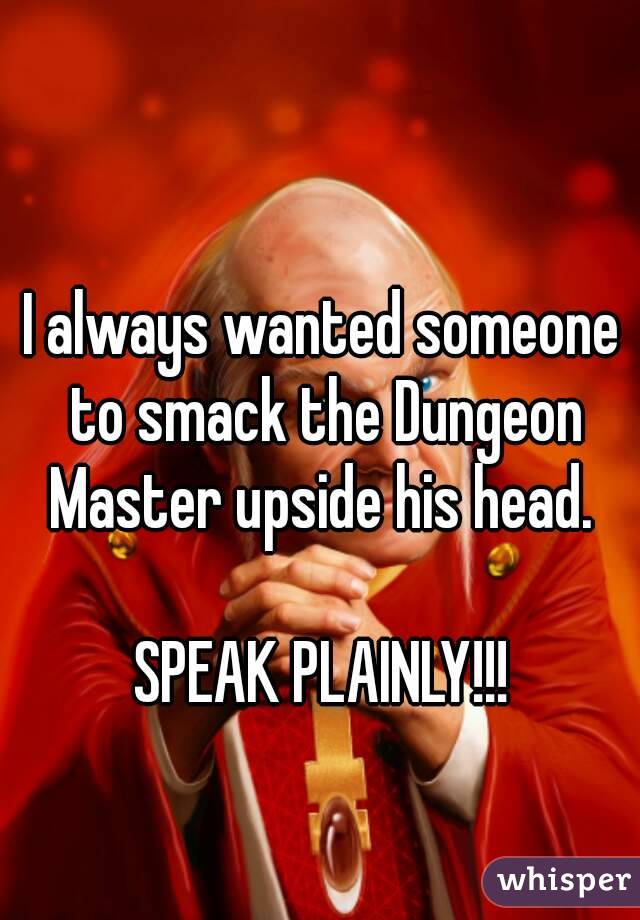 I always wanted someone to smack the Dungeon Master upside his head. 

SPEAK PLAINLY!!!
