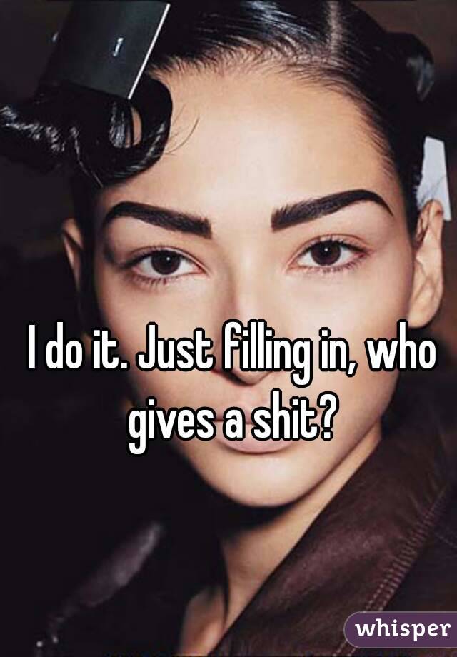 I do it. Just filling in, who gives a shit? 