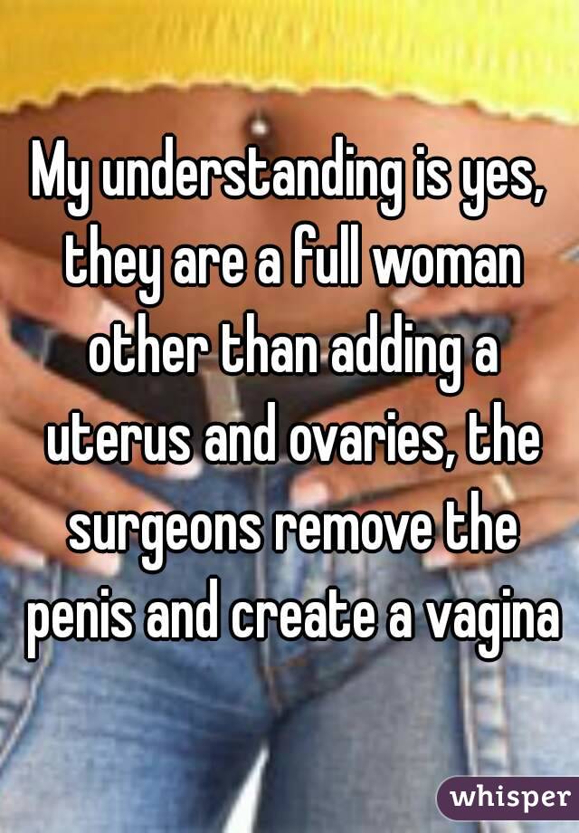 My understanding is yes, they are a full woman other than adding a uterus and ovaries, the surgeons remove the penis and create a vagina
