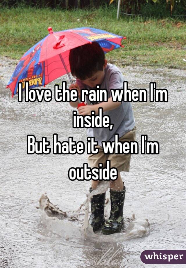 I love the rain when I'm inside,
But hate it when I'm outside 
