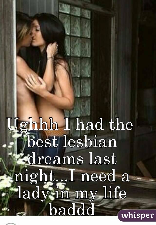 Ughhh I had the best lesbian dreams last night...I need a lady in my life baddd