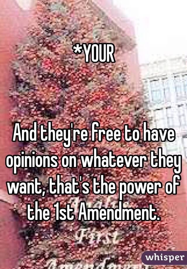 *YOUR


And they're free to have opinions on whatever they want, that's the power of the 1st Amendment.