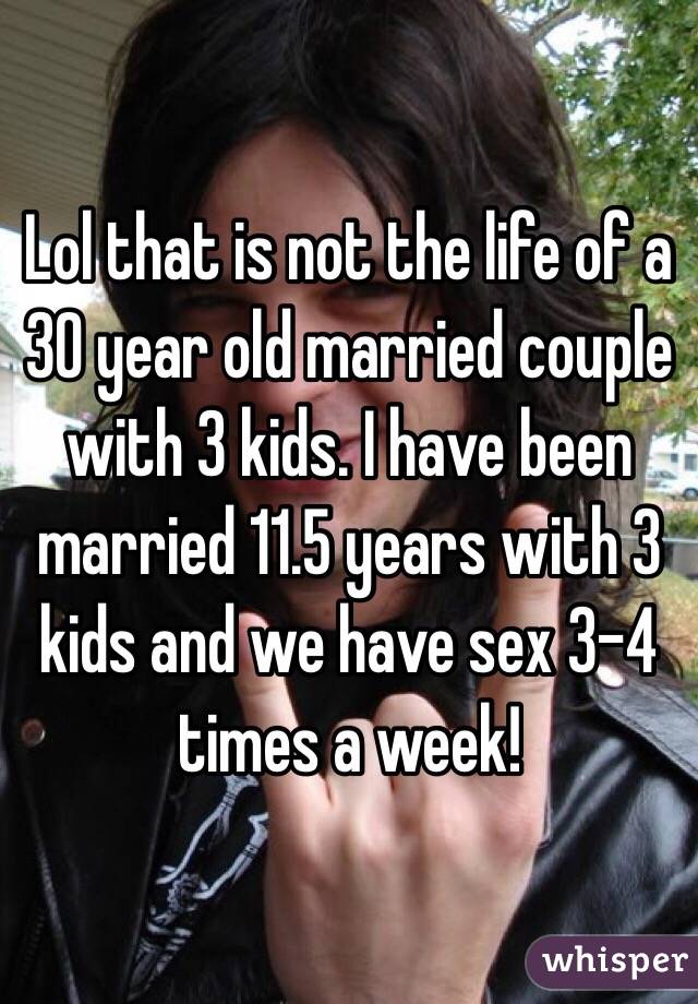 Lol that is not the life of a 30 year old married couple with 3 kids. I have been married 11.5 years with 3 kids and we have sex 3-4 times a week! 