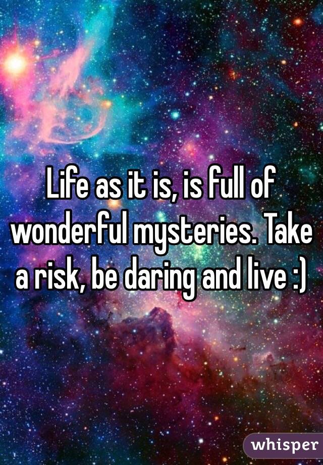 Life as it is, is full of wonderful mysteries. Take a risk, be daring and live :) 