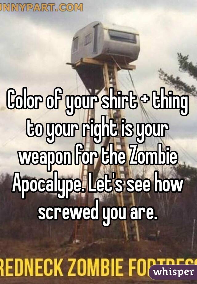 Color of your shirt + thing to your right is your weapon for the Zombie Apocalype. Let's see how screwed you are.