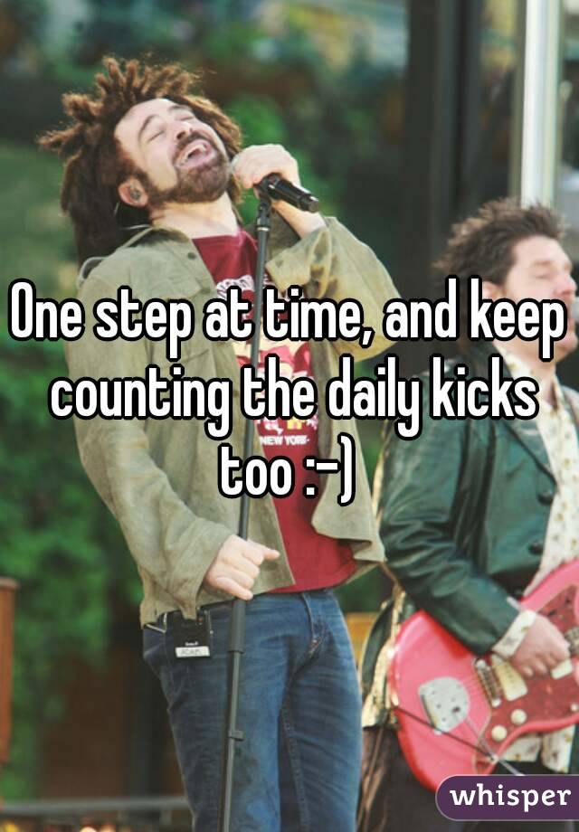 One step at time, and keep counting the daily kicks too :-) 