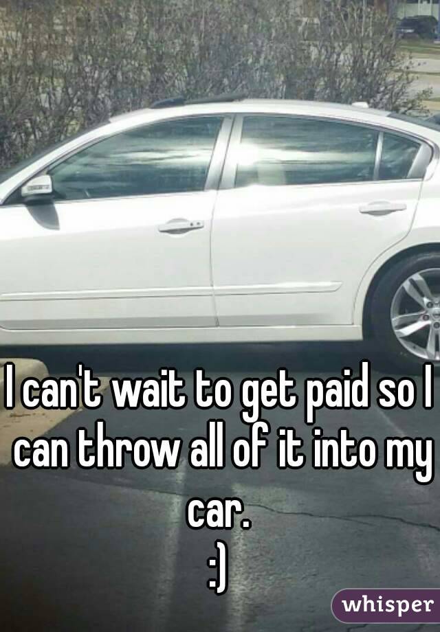 I can't wait to get paid so I can throw all of it into my car. 
:)